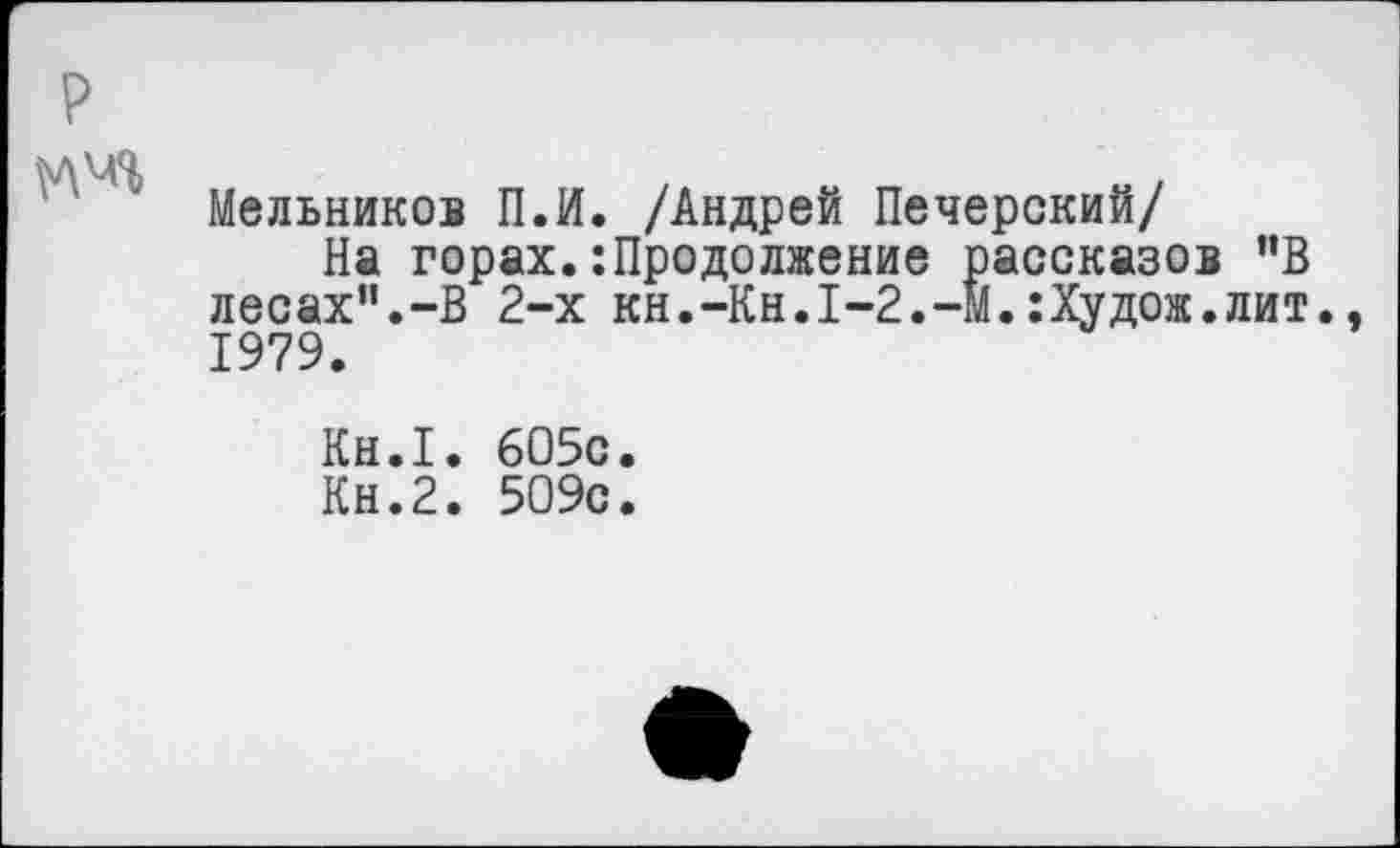 ﻿р
Мельников П.И. /Андрей Печерский/
На горах.:Продолжение рассказов ”В лесах”.-В 2-х кн.-Кн.1-2.-М.:Худож.лит., 1979.
Кн.1. 605с.
Кн.2. 509с.